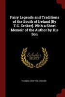 Fairy Legends and Traditions of the South of Ireland [By T.C. Croker]. with a Short Memoir of the Author by His Son