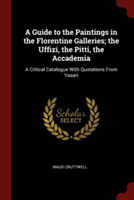 A Guide to the Paintings in the Florentine Galleries; the Uffizi, the Pitti, the Accademia: A Critical Catalogue With Quotations From Vasari