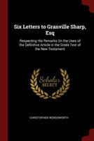 Six Letters to Granville Sharp, Esq Respecting His Remarks on the Uses of the Definitive Article in the Greek Text of the New Testament