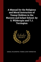 Manual for the Religious and Moral Instruction of Young Children in the Nursery and Infant School. by S. Wilderspin and T.J. Terrington