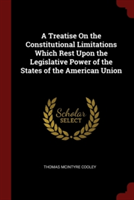 A Treatise On the Constitutional Limitations Which Rest Upon the Legislative Power of the States of the American Union