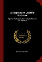 A DISPUTATION ON HOLY SCRIPTURE: AGAINST