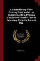 Short History of the Printing Press and of the Improvements in Printing Machinery from the Time of Gutenberg Up to the Present Day