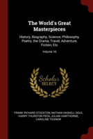 World's Great Masterpieces History, Biography, Science, Philosophy, Poetry, the Drama, Travel, Adventure, Fiction, Etc; Volume 16