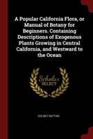 Popular California Flora, or Manual of Botany for Beginners. Containing Descriptions of Exogenous Plants Growing in Central California, and Westward to the Ocean