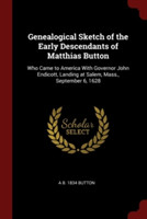 Genealogical Sketch of the Early Descendants of Matthias Button: Who Came to America With Governor John Endicott, Landing at Salem, Mass., September 6