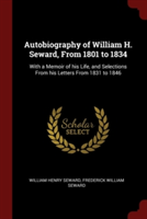 Autobiography of William H. Seward, From 1801 to 1834: With a Memoir of his Life, and Selections From his Letters From 1831 to 1846