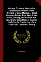 Cottage Economy; Containing Information Relative to the Brewing of Beer, Making of Bread Keeping of Cows, Pigs, Bees, Ewes, Goats, Poultry, and Rabbits, and Relative to Other Matters Deemed Useful in the Conducting of the Affairs of a Labourer's Family