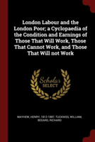 London Labour and the London Poor; A Cyclopaedia of the Condition and Earnings of Those That Will Work, Those That Cannot Work, and Those That Will Not Work