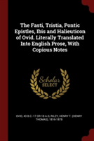 The Fasti, Tristia, Pontic Epistles, Ibis and Halieuticon of Ovid. Literally Translated Into English Prose, With Copious Notes