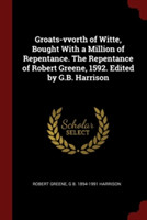 Groats-Vvorth of Witte, Bought with a Million of Repentance. the Repentance of Robert Greene, 1592. Edited by G.B. Harrison