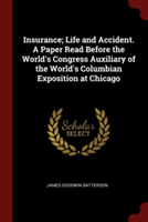Insurance; Life and Accident. A Paper Read Before the World's Congress Auxiliary of the World's Columbian Exposition at Chicago