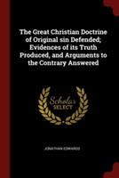 Great Christian Doctrine of Original Sin Defended; Evidences of Its Truth Produced, and Arguments to the Contrary Answered