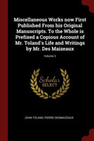 Miscellaneous Works Now First Published from His Original Manuscripts. to the Whole Is Prefixed a Copious Account of Mr. Toland's Life and Writings by Mr. Des Maizeaux; Volume 2