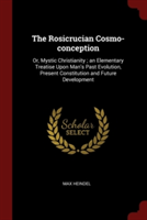 The Rosicrucian Cosmo-conception: Or, Mystic Christianity ; an Elementary Treatise Upon Man's Past Evolution, Present Constitution and Future Developm