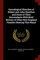 Genealogical Sketches of Robert and John Hazelton and Some of Their Descendants with Brief Notices of Other New England Families Bearing This Name