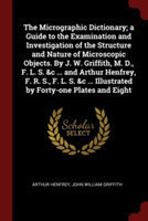 Micrographic Dictionary; A Guide to the Examination and Investigation of the Structure and Nature of Microscopic Objects. by J. W. Griffith, M. D., F. L. S. &C ... and Arthur Henfrey, F. R. S., F. L. S. &C ... Illustrated by Forty-One Plates and Eight