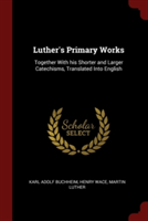 LUTHER'S PRIMARY WORKS: TOGETHER WITH HI