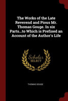 Works of the Late Reverend and Pious Mr. Thomas Gouge. in Six Parts...to Which Is Prefixed an Account of the Author's Life