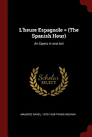 L'heure Espagnole = (The Spanish Hour): An Opera in one Act