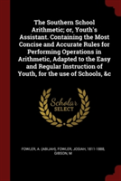 The Southern School Arithmetic; or, Youth's Assistant. Containing the Most Concise and Accurate Rules for Performing Operations in Arithmetic, Adapted