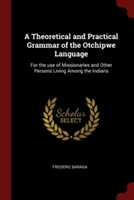 A Theoretical and Practical Grammar of the Otchipwe Language: For the use of Missionaries and Other Persons Living Among the Indians
