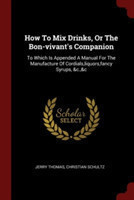 How To Mix Drinks, Or The Bon-vivant's Companion: To Which Is Appended A Manual For The Manufacture Of Cordials,liquors,fancy Syrups, &c.,&c