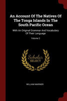 Account of the Natives of the Tonga Islands in the South Pacific Ocean With an Original Grammar and Vocabulary of Their Language; Volume 2