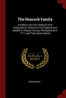 The Heacock Family: Jonathan and Ann Heacock who Emigrated to America From England and Settled in Chester County, Pennsylvania in 1711 and Their Desce