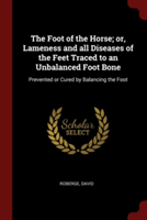 The Foot of the Horse; or, Lameness and all Diseases of the Feet Traced to an Unbalanced Foot Bone: Prevented or Cured by Balancing the Foot