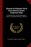 Thomae De Elmham Vita & Gesta Henrici Quinti, Anglorum Regis: E Codicibus Mss. Vetustis Descripsit, & Primus Luci Publicae Dedit Tho. Hearnius