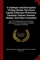A Catalogue And Description Of King Charles The First's Capital Collection Of Pictures, Limnings, Statues, Bronzes, Medals, And Other Curiosities: Now