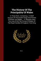 The History Of The Principality Of Wales: In Three Parts. Containing, I. A Brief Account Of The Ancient Kings And Princes Of Britain And Wales, ... Ii