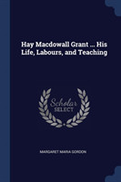 Hay Macdowall Grant ... His Life, Labours, and Teaching