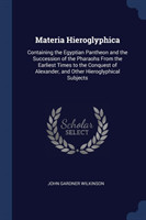 Materia Hieroglyphica Containing the Egyptian Pantheon and the Succession of the Pharaohs from the Earliest Times to the Conquest of Alexander, and Other Hieroglyphical Subjects