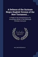 Defence of the Surinam Negro-English Version of the New Testament, .. In Reply to the Animadverions of a Anonymous Writer in the Edinburgh Christian Instructor