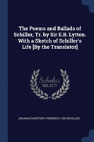 Poems and Ballads of Schiller, Tr. by Sir E.B. Lytton. with a Sketch of Schiller's Life [By the Translator]