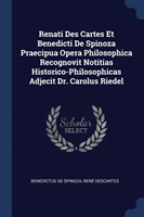 Renati Des Cartes Et Benedicti de Spinoza Praecipua Opera Philosophica Recognovit Notitias Historico-Philosophicas Adjecit Dr. Carolus Riedel