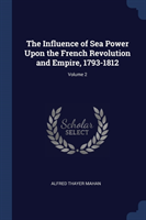 Influence of Sea Power Upon the French Revolution and Empire, 1793-1812; Volume 2