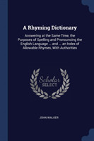 Rhyming Dictionary Answering at the Same Time, the Purposes of Spelling and Pronouncing the English Language ... and ... an Index of Allowable Rhymes, with Authorities
