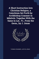 Short Instruction Into Christian Religion, a Catechism Set Forth by Archbishop Cranmer in MDXLVIII. Together with the Same in Lat., Tr., from the Germ., by J. Jonas