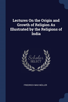 Lectures on the Origin and Growth of Religion as Illustrated by the Religions of India