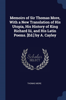 Memoirs of Sir Thomas More, with a New Translation of His Utopia, His History of King Richard III, and His Latin Poems. [Ed.] by A. Cayley