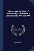 History of the Siege of Londonderry and Defense of Enniskillen in 1688 and 1689