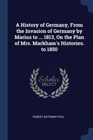 History of Germany, from the Invasion of Germany by Marius to ... 1813, on the Plan of Mrs. Markham's Histories. to 1850