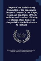 Report of the Social Survey Committee of the Consumers' League of Oregon on the Wages, Hours and Conditions of Work and Cost and Standard of Living of Women Wage Earners in Oregon with Special Reference to Portland