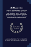 Iolo Manuscripts A Selection of Ancient Welsh Manuscripts, in Prose and Verse, from the Collection Made by the Late Edward Williams, Iolo Morganwg, for the Purpose of Forming a Continuation of the Myfyrian Archaiology; And Subsequently Proposed as Materi