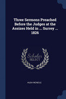 Three Sermons Preached Before the Judges at the Assizes Held in ... Surrey ... 1826