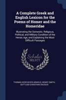 Complete Greek and English Lexicon for the Poems of Homer and the Homeridae Illustrating the Domestic, Religious, Political, and Military Condition of the Heroic Age, and Explaining the Most Difficult Passages