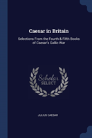 Caesar in Britain Selections from the Fourth & Fifth Books of Caesar's Gallic War